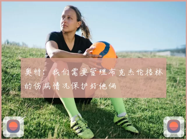 奥特：我们需要管理布克杰伦格林的伤病情况保护好他俩