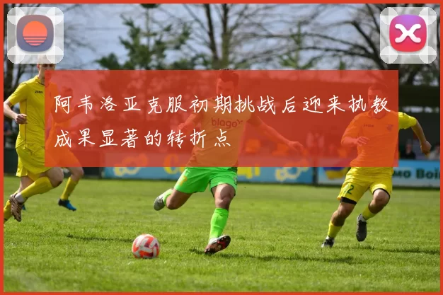 阿韦洛亚克服初期挑战后迎来执教成果显著的转折点