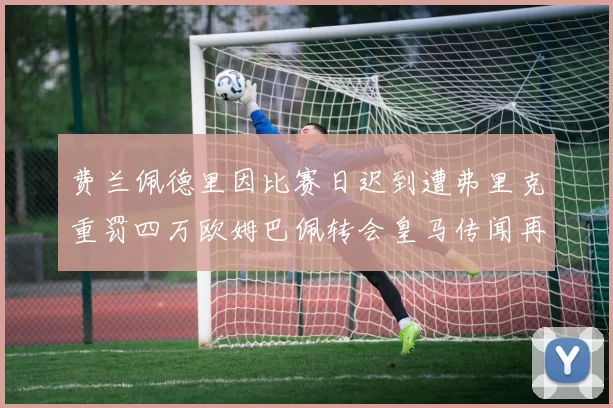费兰佩德里因比赛日迟到遭弗里克重罚四万欧姆巴佩转会皇马传闻再起