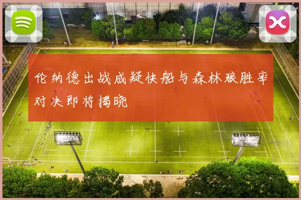 伦纳德出战成疑快船与森林狼胜率对决即将揭晓