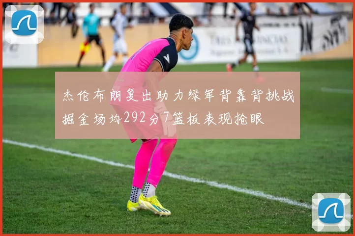 杰伦布朗复出助力绿军背靠背挑战掘金场均292分7篮板表现抢眼