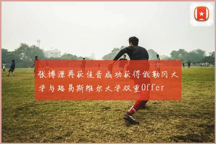 张博源再获佳音成功获得俄勒冈大学与路易斯维尔大学双重Offer