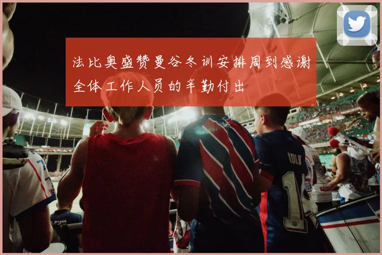 法比奥盛赞曼谷冬训安排周到感谢全体工作人员的辛勤付出