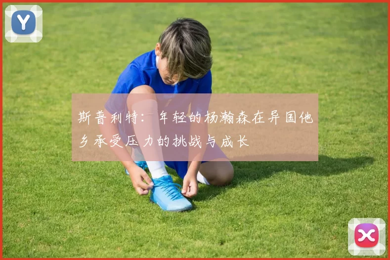 斯普利特：年轻的杨瀚森在异国他乡承受压力的挑战与成长