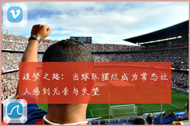 追梦之路：当球队摆烂成为常态让人感到无奈与失望