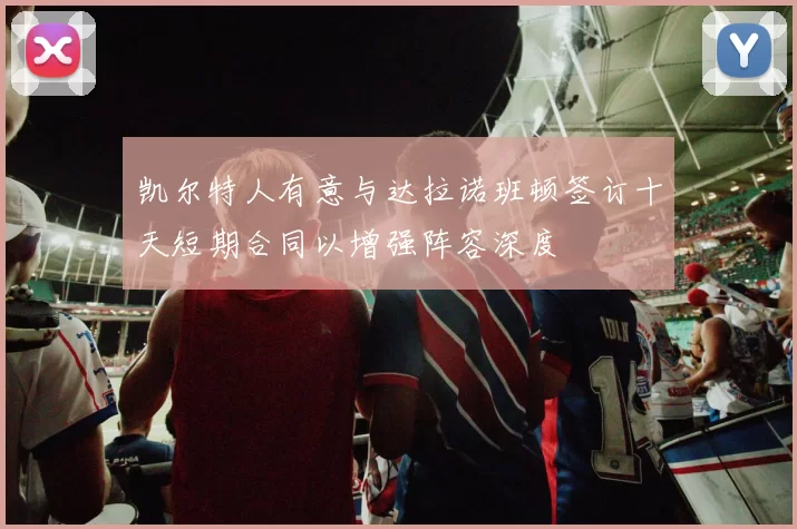 凯尔特人有意与达拉诺班顿签订十天短期合同以增强阵容深度