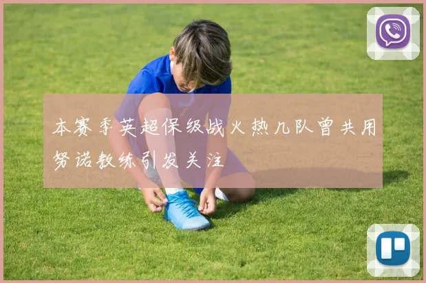 本赛季英超保级战火热几队曾共用努诺教练引发关注