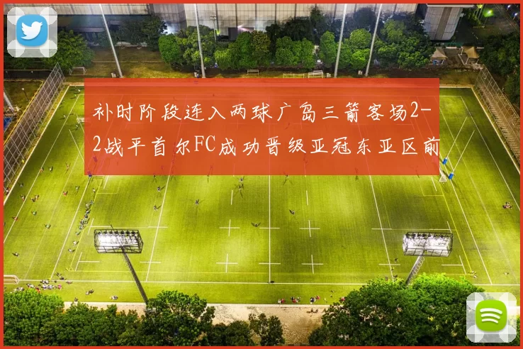 补时阶段连入两球广岛三箭客场2-2战平首尔FC成功晋级亚冠东亚区前四