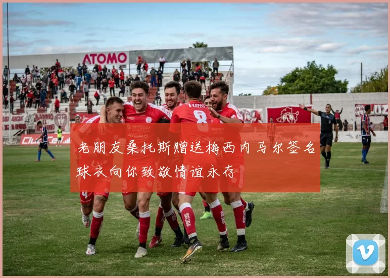 老朋友桑托斯赠送梅西内马尔签名球衣向你致敬情谊永存