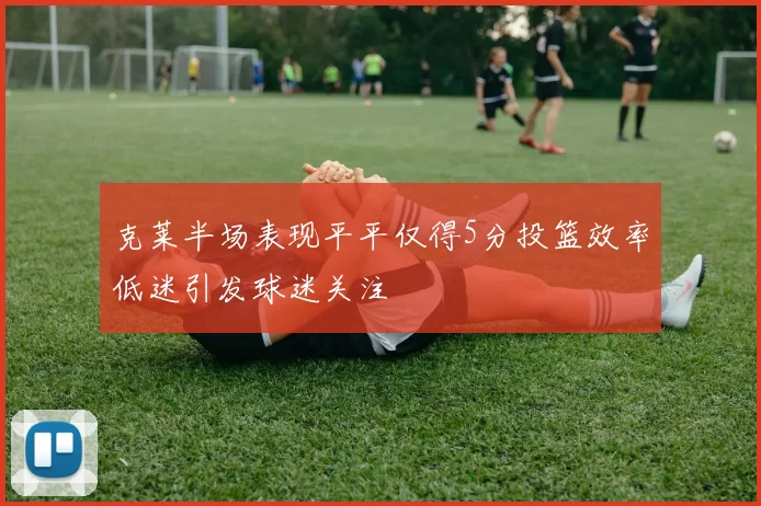 克莱半场表现平平仅得5分投篮效率低迷引发球迷关注