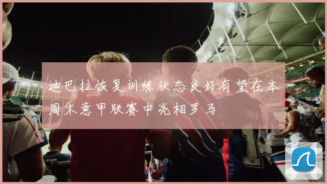 迪巴拉恢复训练状态良好有望在本周末意甲联赛中亮相罗马