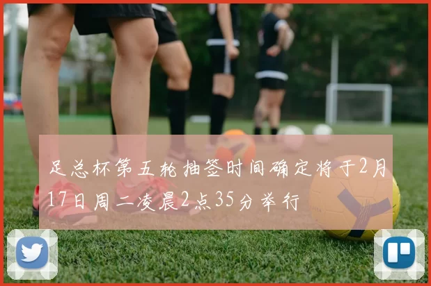 足总杯第五轮抽签时间确定将于2月17日周二凌晨2点35分举行