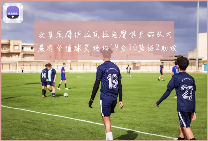 麦基荣膺伊拉瓦拉老鹰俱乐部队内最有价值球员场均19分10篮板2助攻成队内最佳
