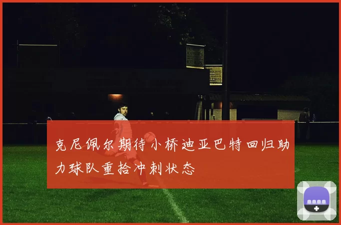克尼佩尔期待小桥迪亚巴特回归助力球队重拾冲刺状态