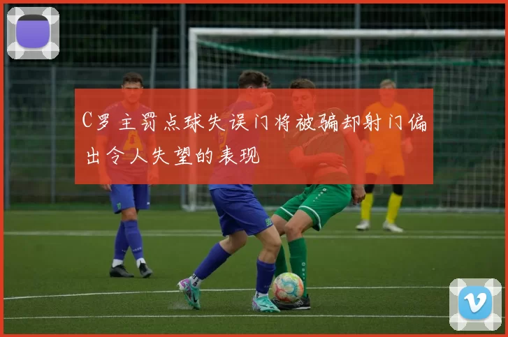 C罗主罚点球失误门将被骗却射门偏出令人失望的表现