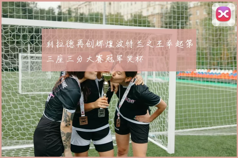 利拉德再创辉煌波特兰之王举起第三座三分大赛冠军奖杯