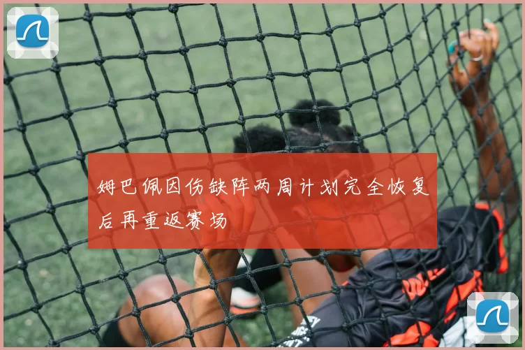 姆巴佩因伤缺阵两周计划完全恢复后再重返赛场