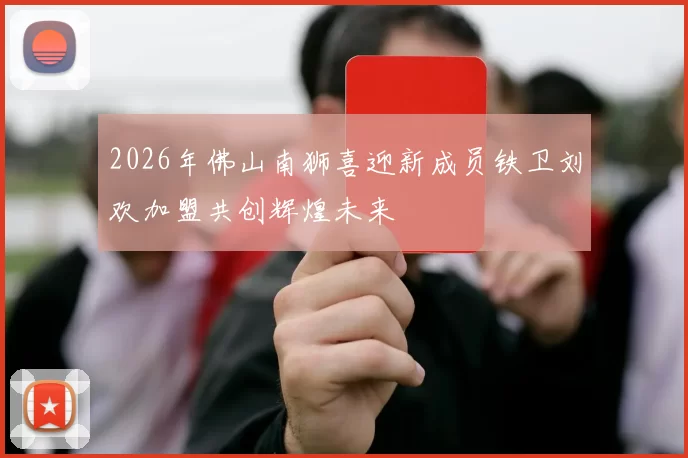 2026年佛山南狮喜迎新成员铁卫刘欢加盟共创辉煌未来